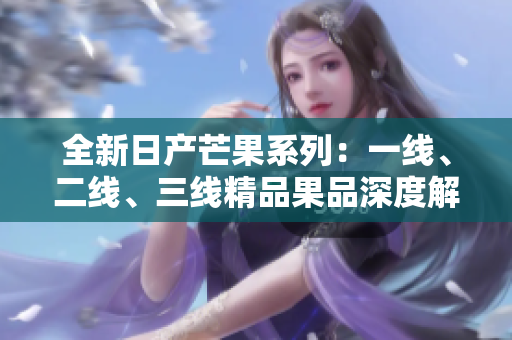 全新日产芒果系列：一线、二线、三线精品果品深度解析