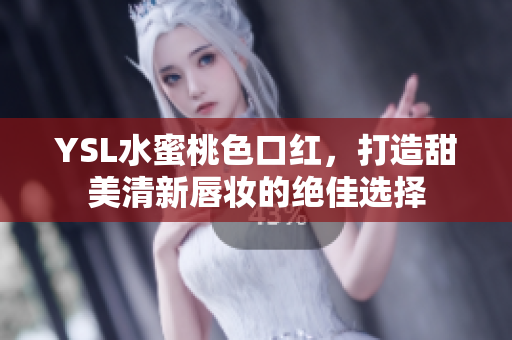 YSL水蜜桃色口红，打造甜美清新唇妆的绝佳选择