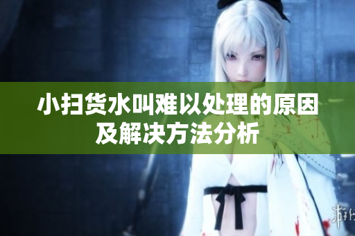小扫货水叫难以处理的原因及解决方法分析