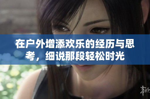 在户外增添欢乐的经历与思考，细说那段轻松时光