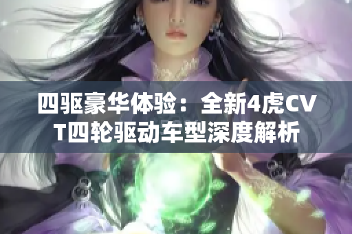 四驱豪华体验：全新4虎CVT四轮驱动车型深度解析