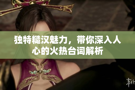 独特糙汉魅力，带你深入人心的火热台词解析
