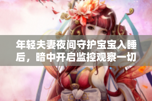 年轻夫妻夜间守护宝宝入睡后，暗中开启监控观察一切状况