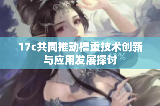 17c共同推动槽重技术创新与应用发展探讨