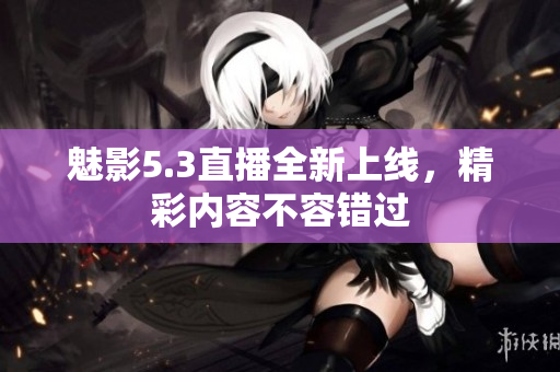 魅影5.3直播全新上线，精彩内容不容错过