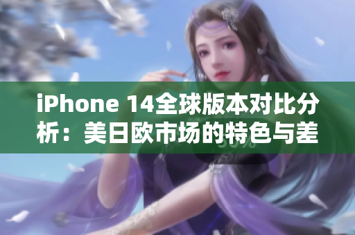 iPhone 14全球版本对比分析：美日欧市场的特色与差异
