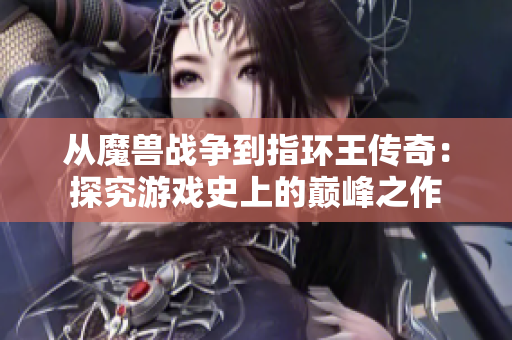 从魔兽战争到指环王传奇：探究游戏史上的巅峰之作