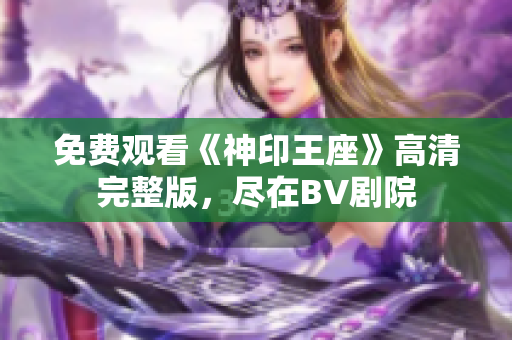 免费观看《神印王座》高清完整版，尽在BV剧院