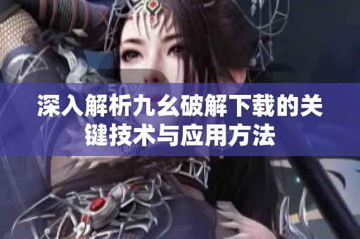 深入解析九幺破解下载的关键技术与应用方法