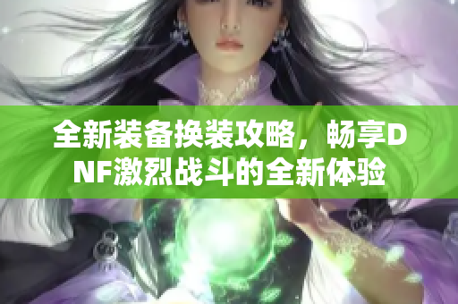 全新装备换装攻略，畅享DNF激烈战斗的全新体验