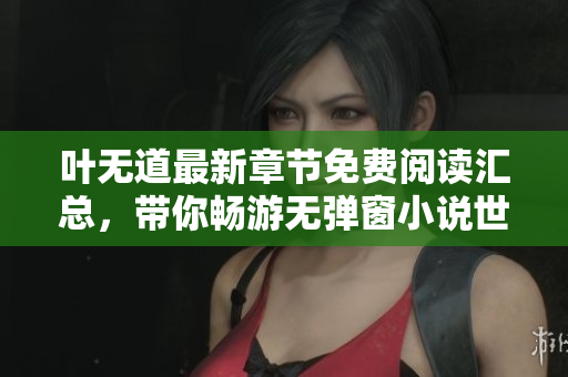 叶无道最新章节免费阅读汇总，带你畅游无弹窗小说世界