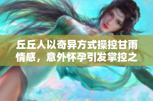 丘丘人以奇异方式操控甘雨情感，意外怀孕引发掌控之谜