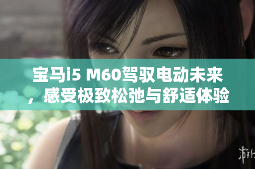 宝马i5 M60驾驭电动未来，感受极致松弛与舒适体验