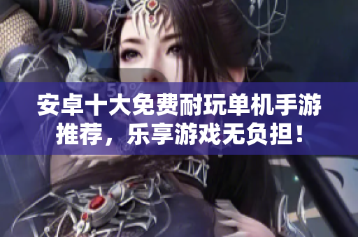 安卓十大免费耐玩单机手游推荐，乐享游戏无负担！