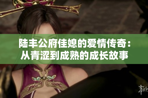 陆丰公府佳媳的爱情传奇：从青涩到成熟的成长故事