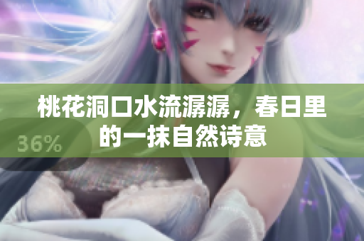 桃花洞口水流潺潺，春日里的一抹自然诗意