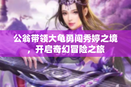 公翁带领大龟勇闯秀婷之境，开启奇幻冒险之旅