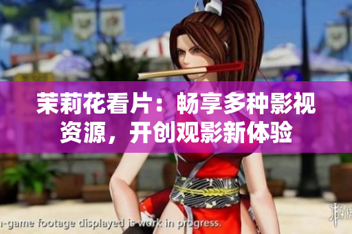 茉莉花看片：畅享多种影视资源，开创观影新体验