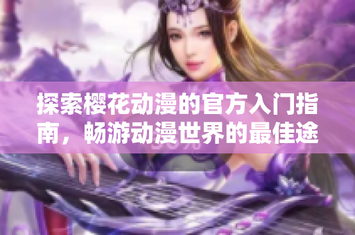 探索樱花动漫的官方入门指南，畅游动漫世界的最佳途径