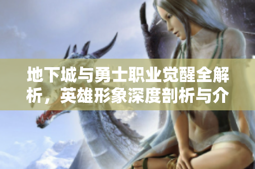 地下城与勇士职业觉醒全解析，英雄形象深度剖析与介绍
