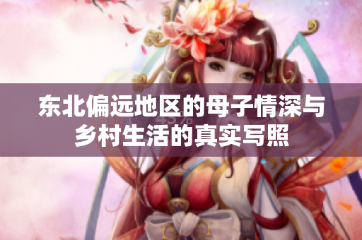 东北偏远地区的母子情深与乡村生活的真实写照