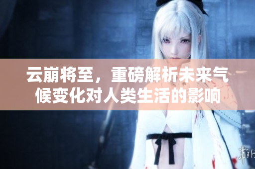 云崩将至，重磅解析未来气候变化对人类生活的影响