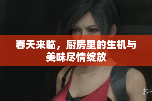 春天来临，厨房里的生机与美味尽情绽放
