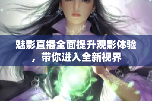 魅影直播全面提升观影体验，带你进入全新视界