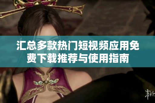 汇总多款热门短视频应用免费下载推荐与使用指南