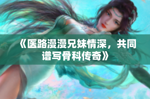 《医路漫漫兄妹情深，共同谱写骨科传奇》
