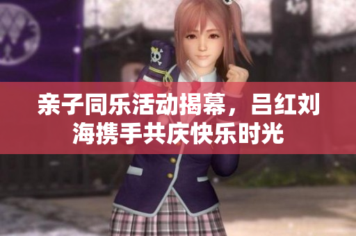 亲子同乐活动揭幕，吕红刘海携手共庆快乐时光