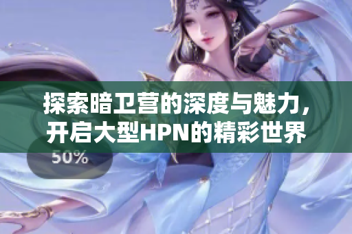 探索暗卫营的深度与魅力，开启大型HPN的精彩世界