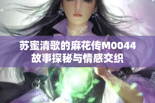 苏蜜清歌的麻花传M0044故事探秘与情感交织