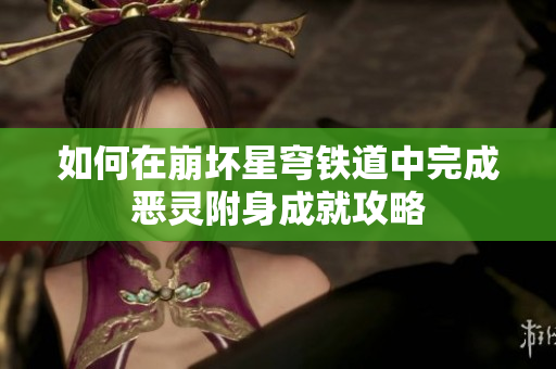 如何在崩坏星穹铁道中完成恶灵附身成就攻略