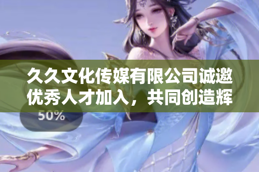 久久文化传媒有限公司诚邀优秀人才加入，共同创造辉煌未来