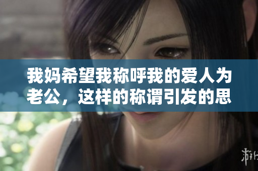 我妈希望我称呼我的爱人为老公，这样的称谓引发的思考
