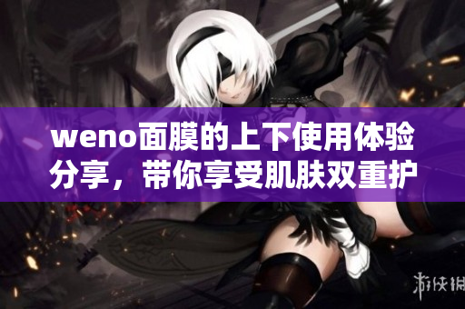 weno面膜的上下使用体验分享，带你享受肌肤双重护理