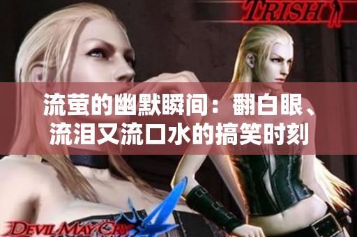流萤的幽默瞬间：翻白眼、流泪又流口水的搞笑时刻