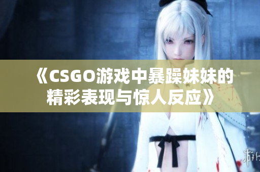 《CSGO游戏中暴躁妹妹的精彩表现与惊人反应》