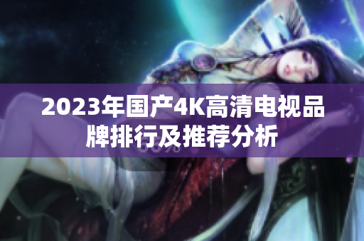 2023年国产4K高清电视品牌排行及推荐分析