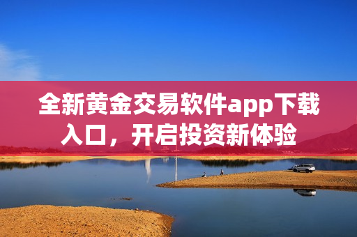 全新黄金交易软件app下载入口，开启投资新体验