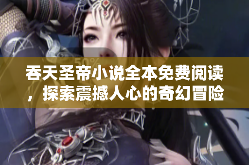 吞天圣帝小说全本免费阅读，探索震撼人心的奇幻冒险旅程
