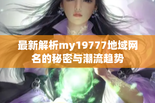 最新解析my19777地域网名的秘密与潮流趋势