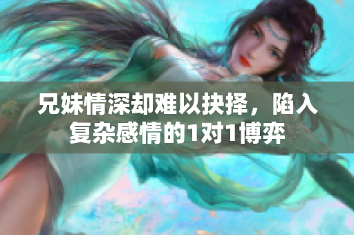 兄妹情深却难以抉择，陷入复杂感情的1对1博弈