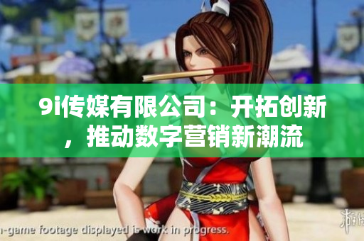 9i传媒有限公司：开拓创新，推动数字营销新潮流