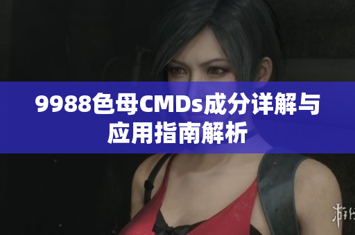 9988色母CMDs成分详解与应用指南解析