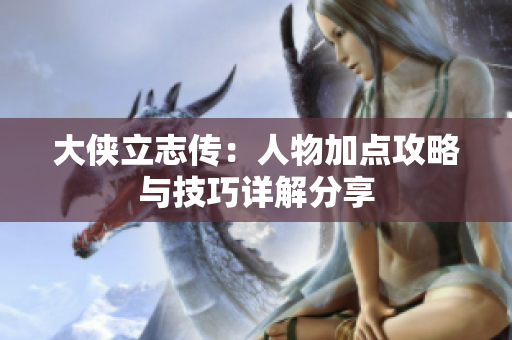 大侠立志传：人物加点攻略与技巧详解分享