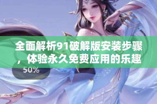 全面解析91破解版安装步骤，体验永久免费应用的乐趣