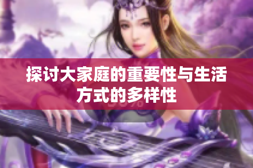 探讨大家庭的重要性与生活方式的多样性
