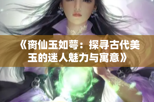《脔仙玉如萼：探寻古代美玉的迷人魅力与寓意》